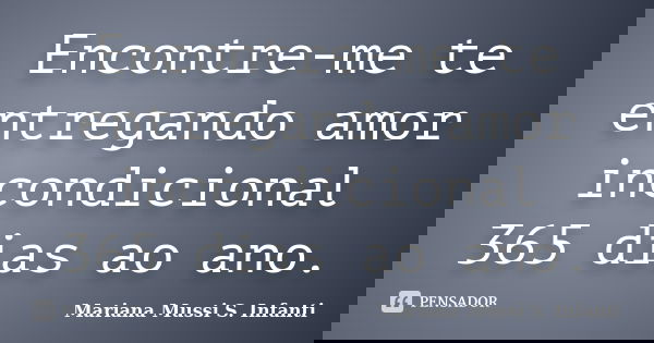 Encontre-me te entregando amor incondicional 365 dias ao ano.... Frase de Mariana Mussi S. Infanti.