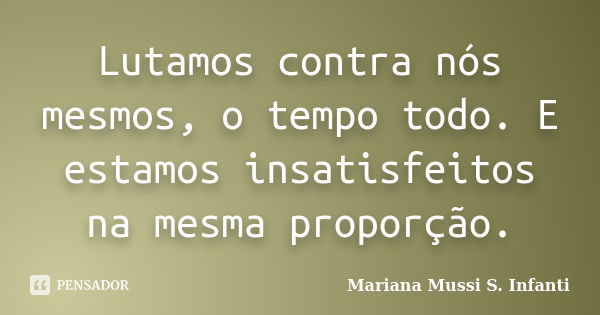 Lutamos contra nós mesmos, o tempo todo. E estamos insatisfeitos na mesma proporção.... Frase de Mariana Mussi S. Infanti.