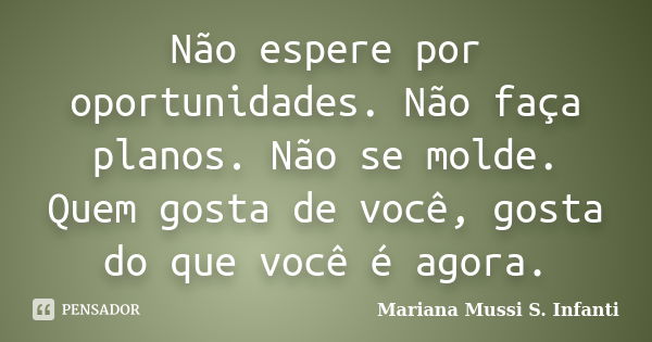 Não espere por oportunidades. Não faça planos. Não se molde. Quem gosta de você, gosta do que você é agora.... Frase de Mariana Mussi S. Infanti.