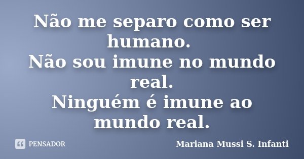 Não me separo como ser humano. Não sou imune no mundo real. Ninguém é imune ao mundo real.... Frase de Mariana Mussi S. Infanti.