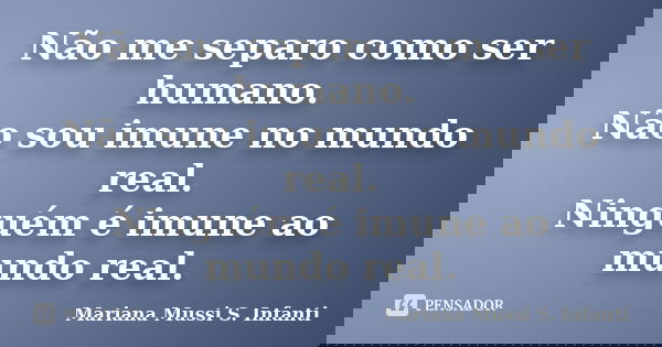 Não me separo como ser humano. Não sou imune no mundo real. Ninguém é imune ao mundo real.... Frase de Mariana Mussi S. Infanti.