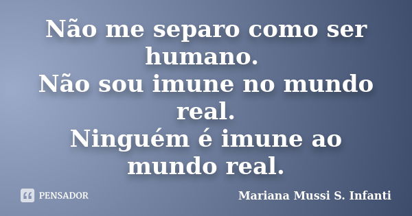 Não me separo como ser humano. Não sou imune no mundo real. Ninguém é imune ao mundo real.... Frase de Mariana Mussi S. Infanti.