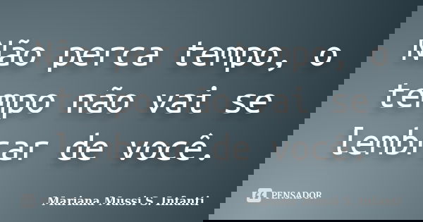 Não perca tempo, o tempo não vai se lembrar de você.... Frase de Mariana Mussi S. Infanti.