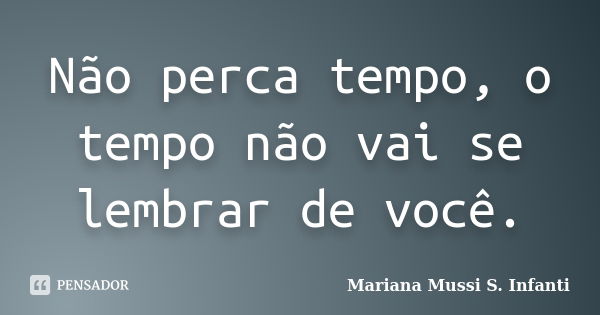 Não perca tempo, o tempo não vai se lembrar de você.... Frase de Mariana Mussi S. Infanti.