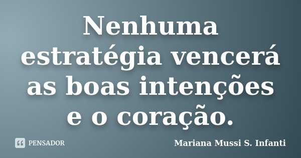 Nenhuma estratégia vencerá as boas intenções e o coração.... Frase de Mariana Mussi S. Infanti.