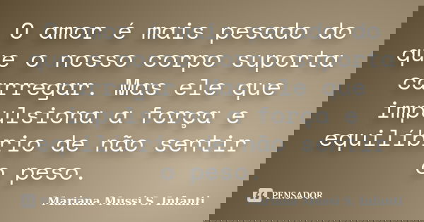 O amor é mais pesado do que o nosso corpo suporta carregar. Mas ele que impulsiona a força e equilíbrio de não sentir o peso.... Frase de Mariana Mussi S. Infanti.