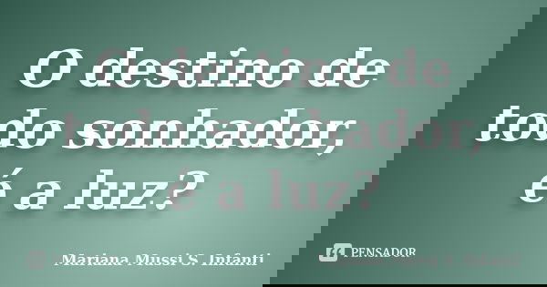 O destino de todo sonhador, é a luz?... Frase de Mariana Mussi S. Infanti.