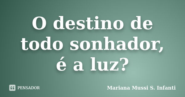 O destino de todo sonhador, é a luz?... Frase de Mariana Mussi S. Infanti.