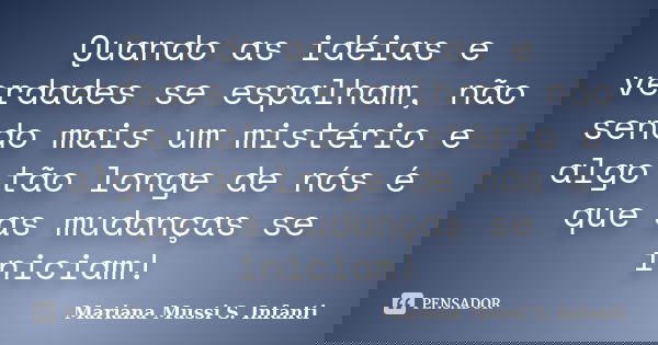Quando as idéias e verdades se espalham, não sendo mais um mistério e algo tão longe de nós é que as mudanças se iniciam!... Frase de Mariana Mussi S. Infanti.