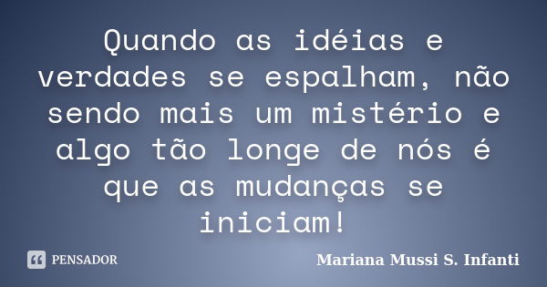 Quando as idéias e verdades se espalham, não sendo mais um mistério e algo tão longe de nós é que as mudanças se iniciam!... Frase de Mariana Mussi S. Infanti.