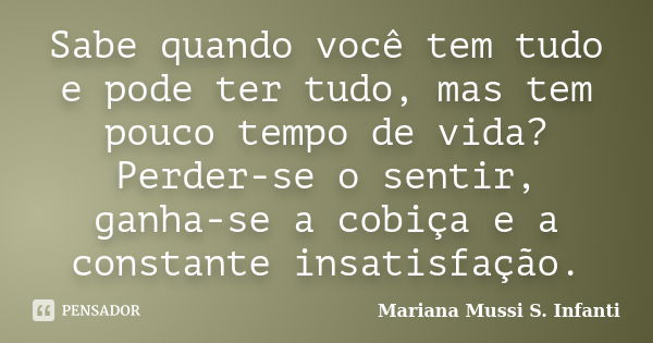 Sabe quando você tem tudo e pode ter tudo, mas tem pouco tempo de vida? Perder-se o sentir, ganha-se a cobiça e a constante insatisfação.... Frase de Mariana Mussi S. Infanti.