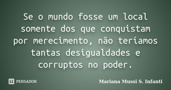 Se o mundo fosse um local somente dos que conquistam por merecimento, não teríamos tantas desigualdades e corruptos no poder.... Frase de Mariana Mussi S. Infanti.