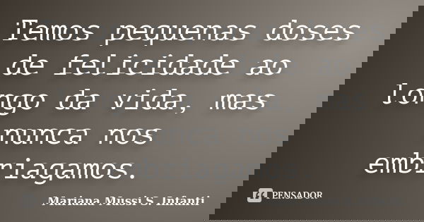 Temos pequenas doses de felicidade ao longo da vida, mas nunca nos embriagamos.... Frase de Mariana Mussi S. Infanti.