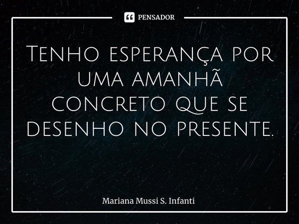 Tenho esperança por uma amanhã concreto que se desenho no presente. ⁠... Frase de Mariana Mussi S. Infanti.