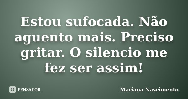 Estou sufocada. Não aguento mais. Preciso gritar. O silencio me fez ser assim!... Frase de Mariana Nascimento.