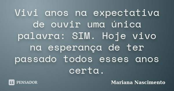 Vivi anos na expectativa de ouvir uma única palavra: SIM. Hoje vivo na esperança de ter passado todos esses anos certa.... Frase de Mariana Nascimento.