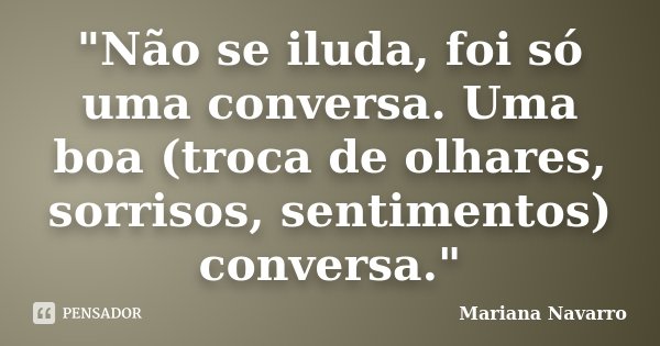 "Não se iluda, foi só uma conversa. Uma boa (troca de olhares, sorrisos, sentimentos) conversa."... Frase de Mariana Navarro.