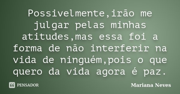 Possivelmente,irão me julgar pelas minhas atitudes,mas essa foi a forma de não interferir na vida de ninguém,pois o que quero da vida agora é paz.... Frase de Mariana Neves.
