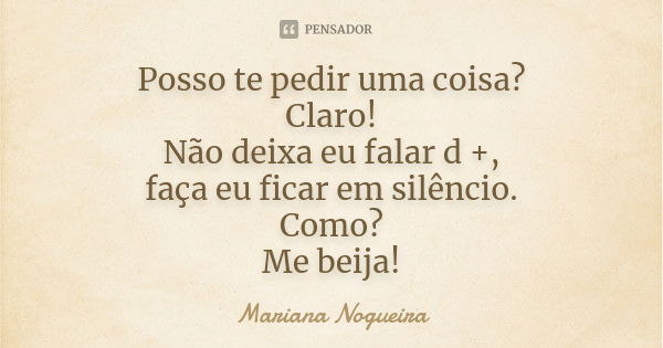 Posso te pedir uma coisa? Claro! Não deixa eu falar d +, faça eu ficar em silêncio. Como? Me beija!... Frase de Mariana Nogueira.