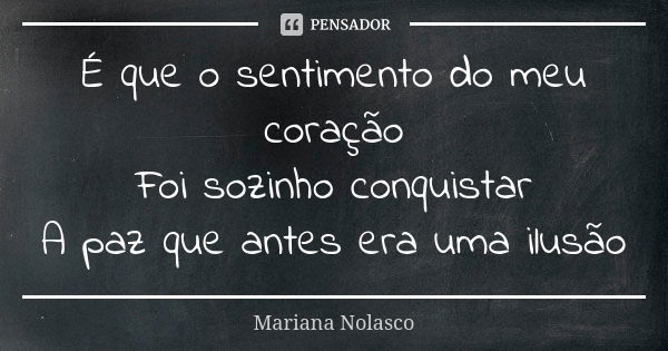 É que o sentimento do meu coração Foi sozinho conquistar A paz que antes era uma ilusão... Frase de Mariana Nolasco.