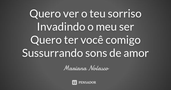 Quero ver o teu sorriso Invadindo o meu ser Quero ter você comigo Sussurrando sons de amor... Frase de Mariana Nolasco.