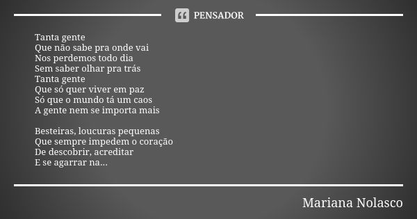 Tanta gente Que não sabe pra onde vai Nos perdemos todo dia Sem saber olhar pra trás Tanta gente Que só quer viver em paz Só que o mundo tá um caos A gente nem ... Frase de Mariana Nolasco.