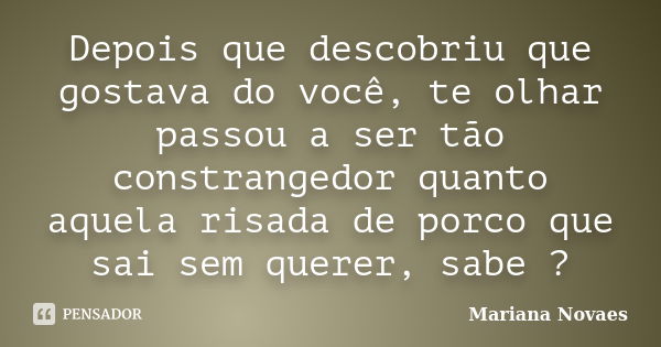 Depois que descobriu que gostava do você, te olhar passou a ser tão constrangedor quanto aquela risada de porco que sai sem querer, sabe ?... Frase de Mariana Novaes.