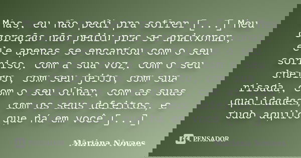 Mas, eu não pedi pra sofrer [...] Meu coração não pediu pra se apaixonar, ele apenas se encantou com o seu sorriso, com a sua voz, com o seu cheiro, com seu jei... Frase de Mariana Novaes.