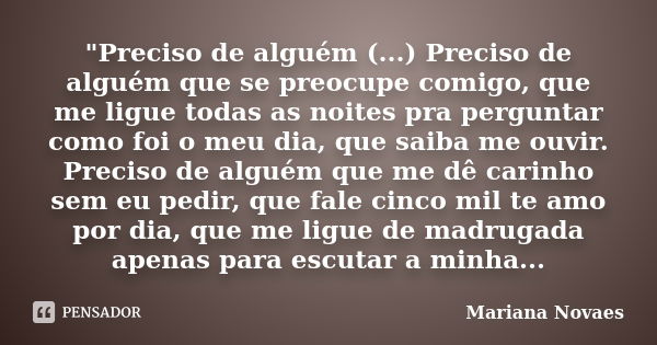 "Preciso de alguém (...) Preciso de alguém que se preocupe comigo, que me ligue todas as noites pra perguntar como foi o meu dia, que saiba me ouvir. Preci... Frase de Mariana Novaes.