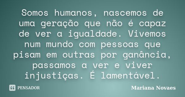 Somos humanos, nascemos de uma geração que não é capaz de ver a igualdade. Vivemos num mundo com pessoas que pisam em outras por ganância, passamos a ver e vive... Frase de Mariana Novaes.