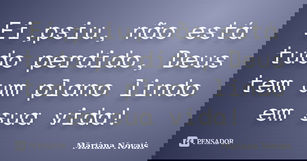 Ei,psiu, não está tudo perdido, Deus tem um plano lindo em sua vida!... Frase de Mariana Novais.