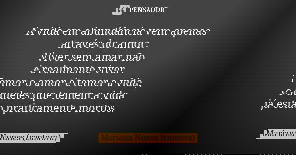 A vida em abundância vem apenas
através do amor.
Viver sem amar não
é realmente viver.
Temer o amor é temer a vida,
e aqueles que temem a vida
já estão praticam... Frase de Mariana Nunes (cantora).