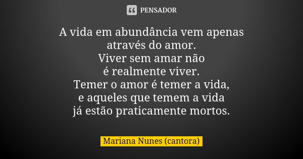 A vida em abundância vem apenas
através do amor.
Viver sem amar não
é realmente viver.
Temer o amor é temer a vida,
e aqueles que temem a vida
já estão praticam... Frase de Mariana Nunes (cantora).