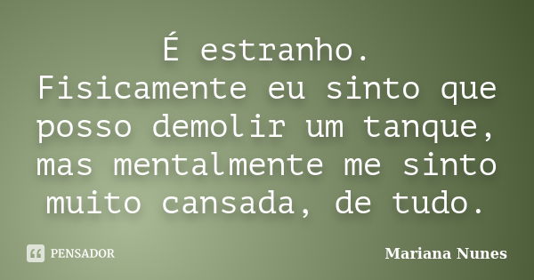 É estranho. Fisicamente eu sinto que posso demolir um tanque, mas mentalmente me sinto muito cansada, de tudo.... Frase de Mariana Nunes.