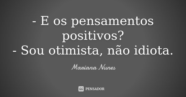 - E os pensamentos positivos? - Sou otimista, não idiota.... Frase de Mariana Nunes.