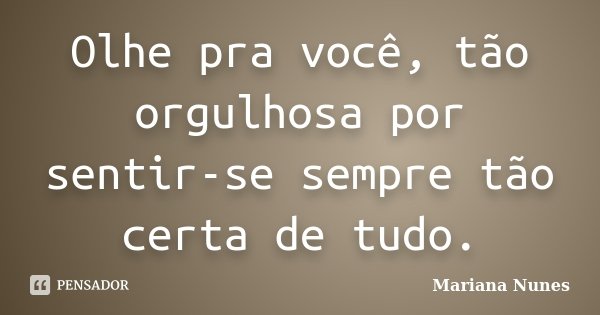 Olhe pra você, tão orgulhosa por sentir-se sempre tão certa de tudo.... Frase de Mariana Nunes.