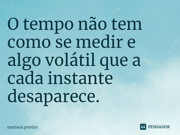 ⁠O tempo não tem como se medir e algo volátil que a cada instante desaparece.... Frase de Mariana.
