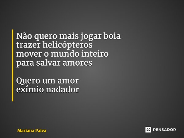 Não quero mais jogar boia trazer helicópteros mover o mundo inteiro para salvar amores Quero um amor exímio nadador ⁠... Frase de Mariana Paiva.