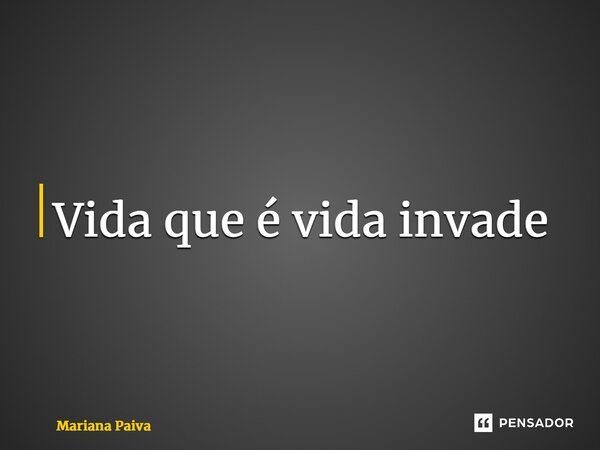 ⁠Vida que é vida invade... Frase de Mariana Paiva.