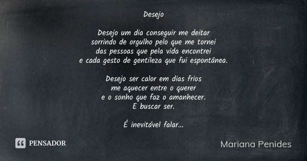 Desejo Desejo um dia conseguir me deitar sorrindo de orgulho pelo que me tornei das pessoas que pela vida encontrei e cada gesto de gentileza que fui espontânea... Frase de Mariana Penides.