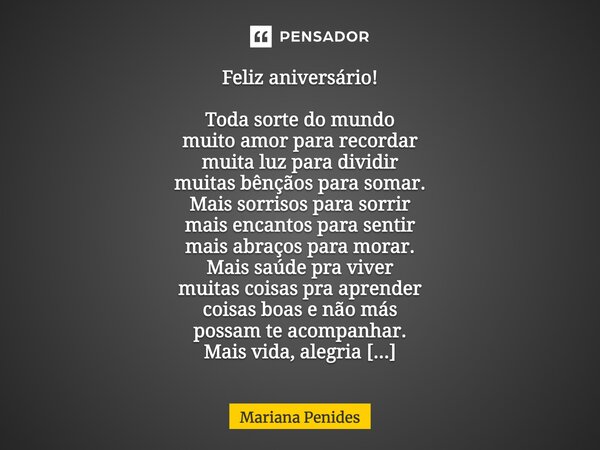 Feliz aniversário! Toda sorte do mundo muito amor para recordar muita luz para dividir muitas bênçãos para somar. Mais sorrisos para sorrir mais encantos para s... Frase de Mariana Penides.