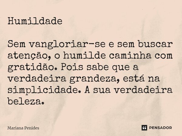 ⁠Humildade Sem vangloriar-se e sem buscar atenção, o humilde caminha com gratidão. Pois sabe que a verdadeira grandeza, está na simplicidade. A sua verdadeira b... Frase de Mariana Penides.