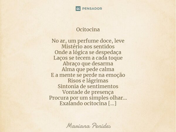 Ocit⁠ocina No ar, um perfume doce, leve Mistério aos sentidos Onde a lógica se despedaça Laços se tecem a cada toque Abraço que desarma Alma que pede calma E a ... Frase de Mariana Penides.