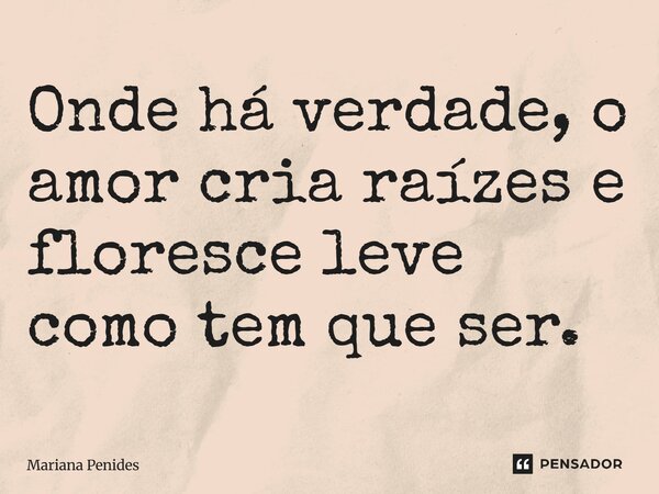 ⁠Onde há verdade, o amor cria raízes e floresce leve como tem que ser.... Frase de Mariana Penides.