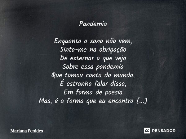 ⁠Pandemia Enquanto o sono não vem, Sinto-me na obrigação De externar o que vejo Sobre essa pandemia Que tomou conta do mundo. É estranho falar disso, Em forma d... Frase de Mariana Penides.