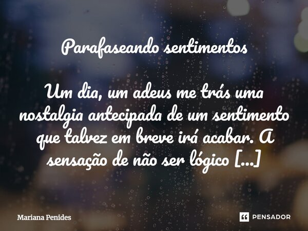 ⁠Parafaseando sentimentos Um dia, um adeus me trás uma nostalgia antecipada de um sentimento que talvez em breve irá acabar. A sensação de não ser lógico mergul... Frase de Mariana Penides.