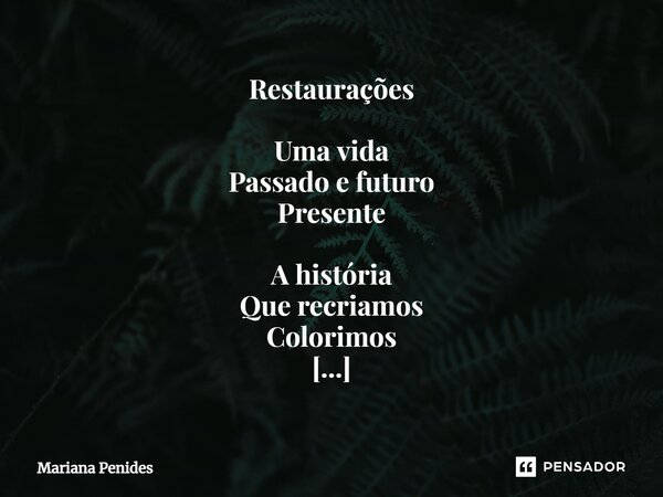 ⁠Restaurações Uma vida Passado e futuro Presente A história Que recriamos Colorimos Redescobrir-se É aquilo que Restauramos.... Frase de Mariana Penides.