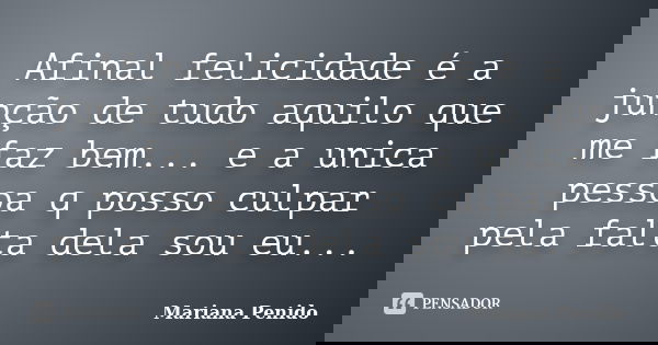 Afinal felicidade é a junção de tudo aquilo que me faz bem... e a unica pessoa q posso culpar pela falta dela sou eu...... Frase de Mariana Penido.