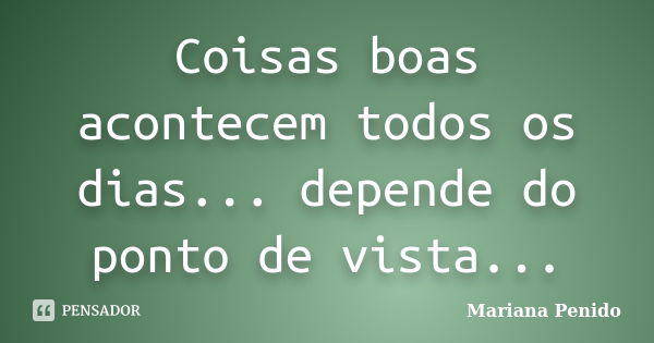 Coisas boas acontecem todos os dias... depende do ponto de vista...... Frase de Mariana Penido.