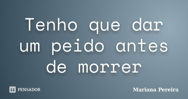 Tenho que dar um peido antes de morrer... Frase de Mariana Pereira.